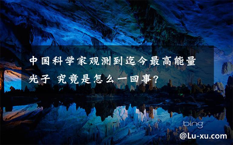 中國(guó)科學(xué)家觀測(cè)到迄今最高能量光子 究竟是怎么一回事?