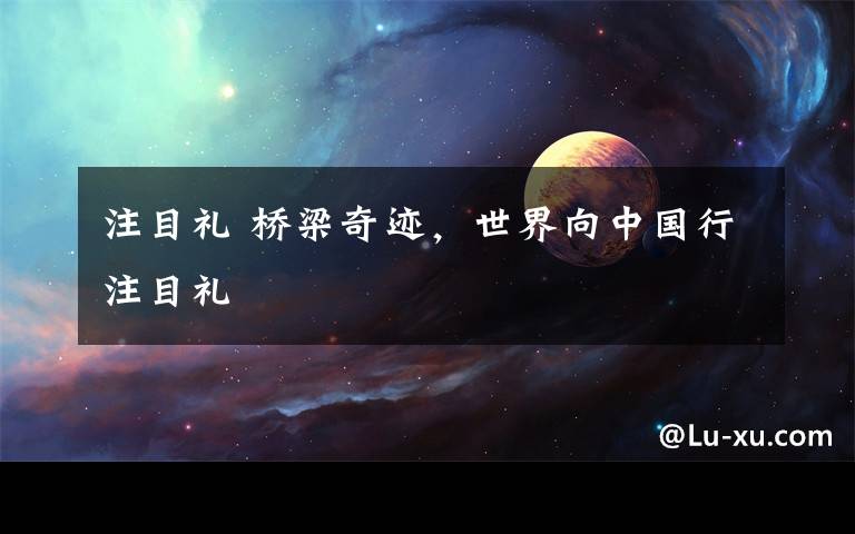 注目禮 橋梁奇跡，世界向中國行注目禮