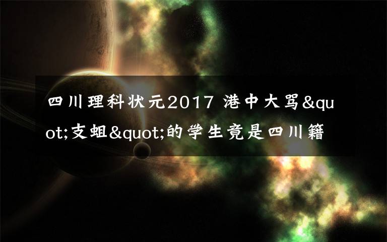 四川理科狀元2017 港中大罵"支蛆"的學(xué)生竟是四川籍 曾是高考狀元