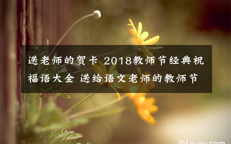 送老師的賀卡 2018教師節(jié)經(jīng)典祝福語大全 送給語文老師的教師節(jié)賀卡祝福語簡短祝福語