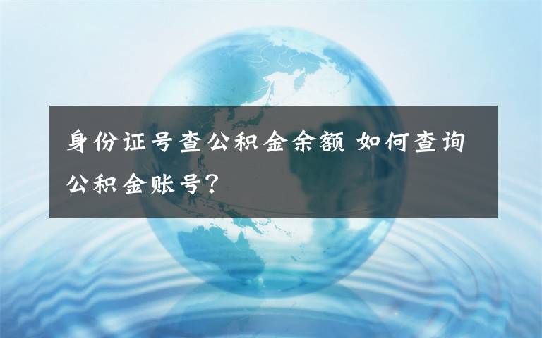 身份證號查公積金余額 如何查詢公積金賬號？