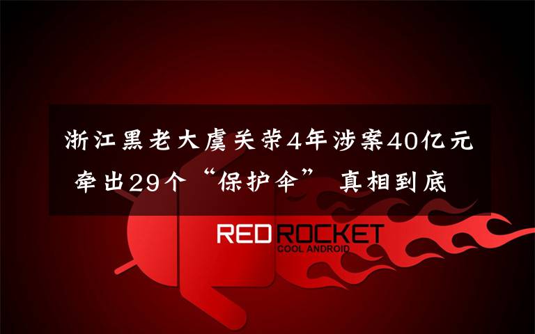 浙江黑老大虞關(guān)榮4年涉案40億元 牽出29個(gè)“保護(hù)傘” 真相到底是怎樣的？