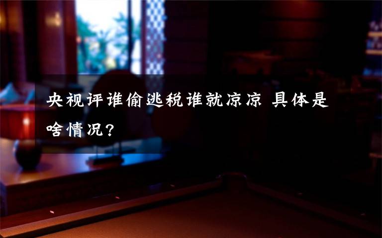 央視評(píng)誰(shuí)偷逃稅誰(shuí)就涼涼 具體是啥情況?