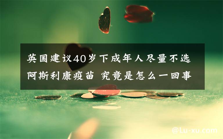 英國建議40歲下成年人盡量不選阿斯利康疫苗 究竟是怎么一回事?