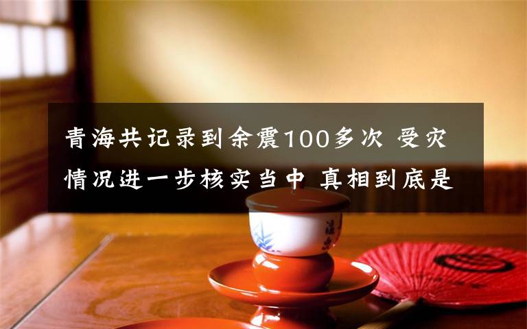 青海共記錄到余震100多次 受災(zāi)情況進(jìn)一步核實(shí)當(dāng)中 真相到底是怎樣的？