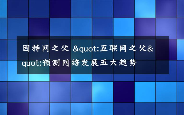 因特網(wǎng)之父 "互聯(lián)網(wǎng)之父"預(yù)測(cè)網(wǎng)絡(luò)發(fā)展五大趨勢(shì)