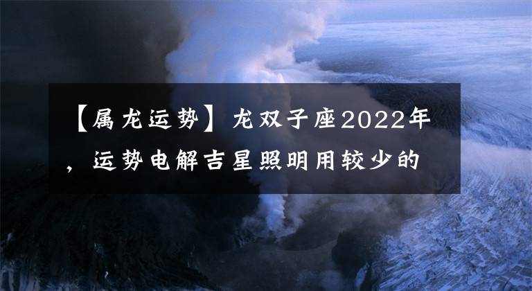 【屬龍運(yùn)勢】龍雙子座2022年，運(yùn)勢電解吉星照明用較少的努力增加了一倍。