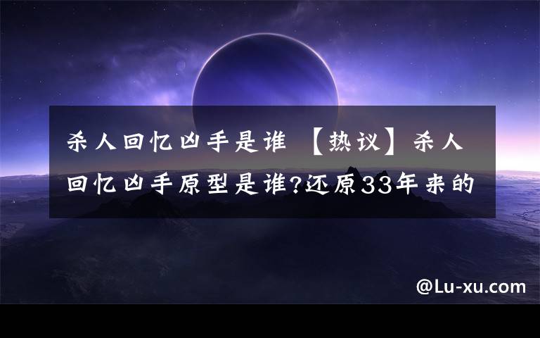 殺人回憶兇手是誰 【熱議】殺人回憶兇手原型是誰?還原33年來的事發(fā)經(jīng)過詳情始末