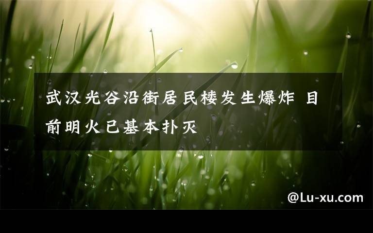 武漢光谷沿街居民樓發(fā)生爆炸 目前明火已基本撲滅