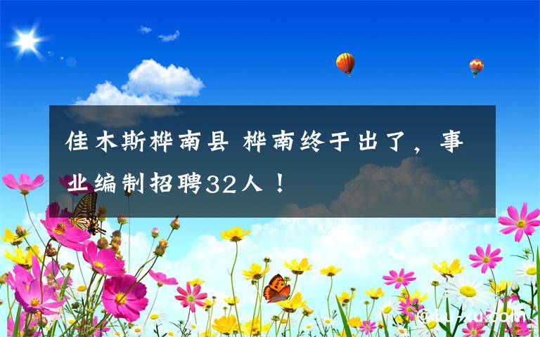 佳木斯樺南縣 樺南終于出了，事業(yè)編制招聘32人！