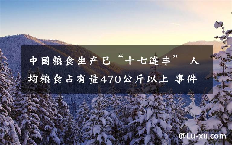 中國(guó)糧食生產(chǎn)已“十七連豐” 人均糧食占有量470公斤以上 事件的真相是什么？