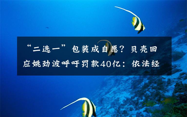 “二選一”包裝成自愿？貝殼回應(yīng)姚勁波呼吁罰款40億：依法經(jīng)營