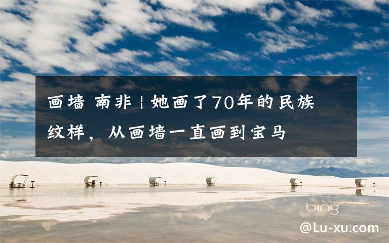 畫(huà)墻 南非 | 她畫(huà)了70年的民族紋樣，從畫(huà)墻一直畫(huà)到寶馬