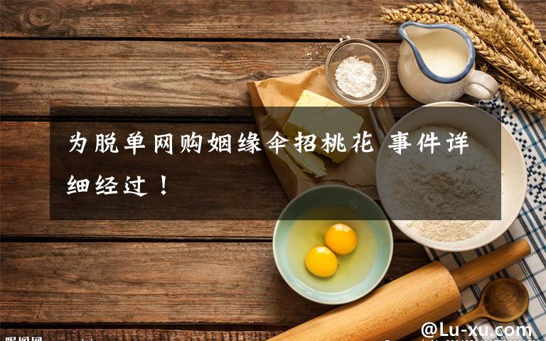 為脫單網(wǎng)購(gòu)姻緣傘招桃花 事件詳細(xì)經(jīng)過(guò)！