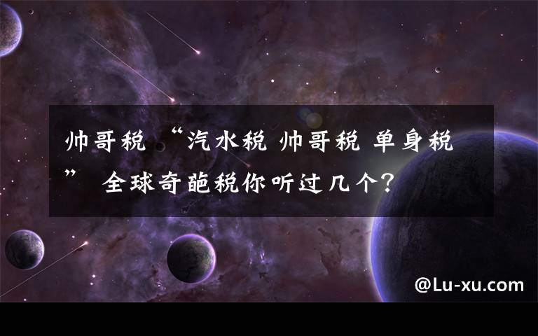 帥哥稅 “汽水稅 帥哥稅 單身稅” 全球奇葩稅你聽過幾個(gè)？