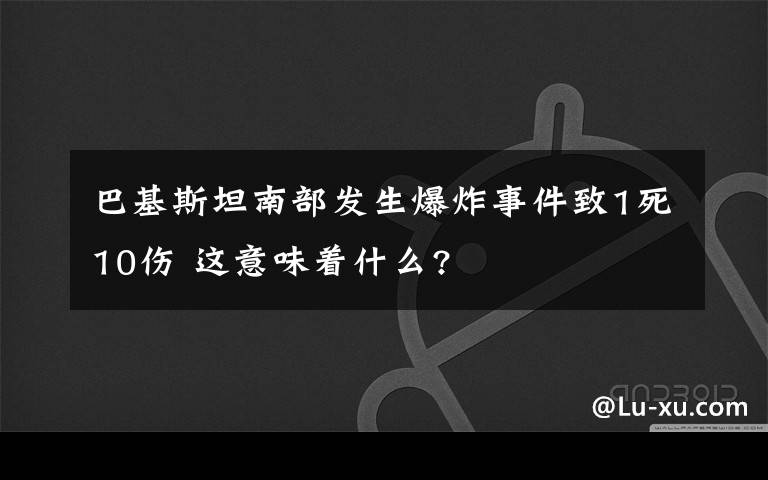 巴基斯坦南部發(fā)生爆炸事件致1死10傷 這意味著什么?