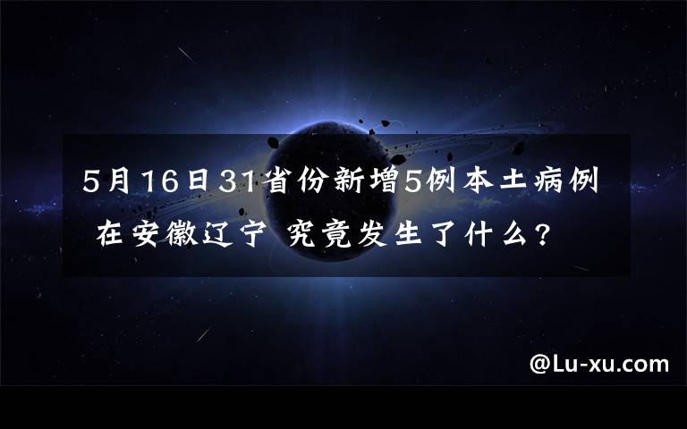 5月16日31省份新增5例本土病例 在安徽遼寧 究竟發(fā)生了什么?