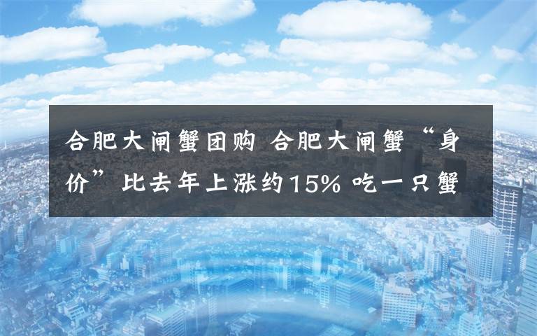 合肥大閘蟹團購 合肥大閘蟹“身價”比去年上漲約15% 吃一只蟹最貴的要花近500元