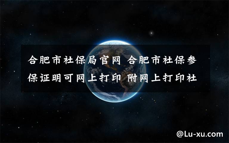 合肥市社保局官網(wǎng) 合肥市社保參保證明可網(wǎng)上打印 附網(wǎng)上打印社會保險參保證明步驟