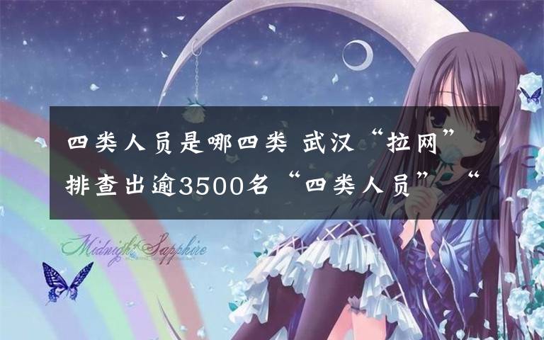 四類人員是哪四類 武漢“拉網(wǎng)”排查出逾3500名“四類人員” “四類人員”指的是哪些人？