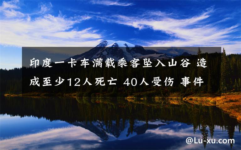 印度一卡車滿載乘客墜入山谷 造成至少12人死亡 40人受傷 事件詳細經過！