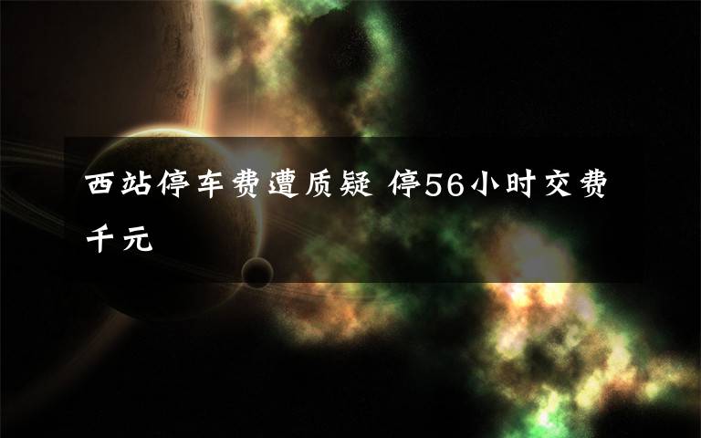 西站停車費(fèi)遭質(zhì)疑 停56小時(shí)交費(fèi)千元