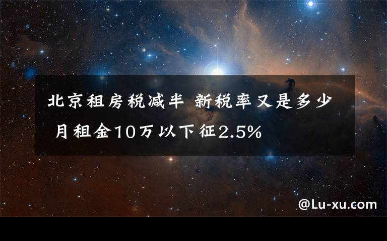 北京租房稅減半 新稅率又是多少 月租金10萬(wàn)以下征2.5%