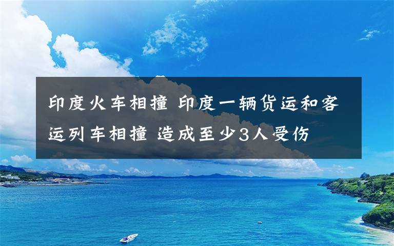 印度火車相撞 印度一輛貨運(yùn)和客運(yùn)列車相撞 造成至少3人受傷