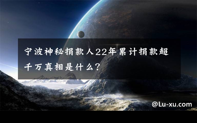 寧波神秘捐款人22年累計(jì)捐款超千萬真相是什么？