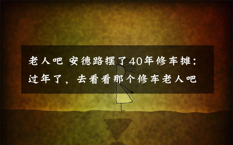 老人吧 安德路擺了40年修車攤：過年了，去看看那個修車?yán)先税?></a></div> <div   id=