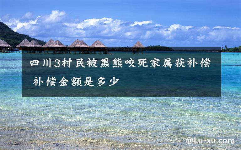 四川3村民被黑熊咬死家屬獲補償 補償金額是多少