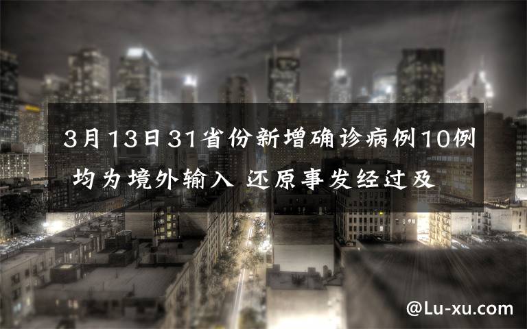 3月13日31省份新增確診病例10例 均為境外輸入 還原事發(fā)經(jīng)過及背后真相！