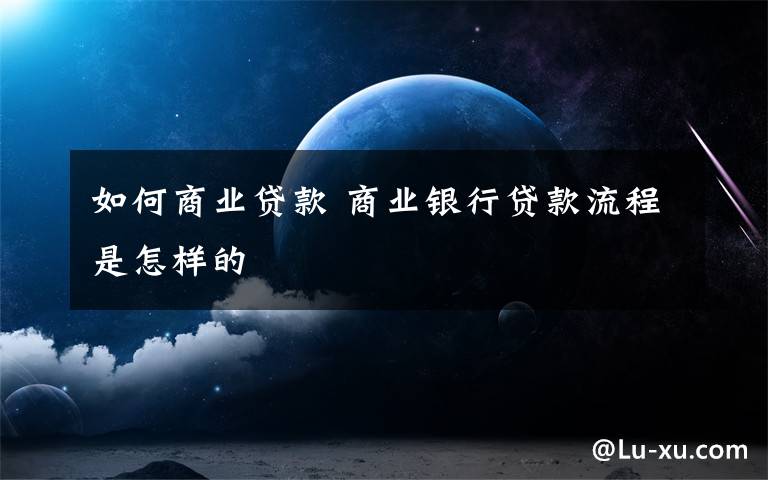 如何商業(yè)貸款 商業(yè)銀行貸款流程是怎樣的