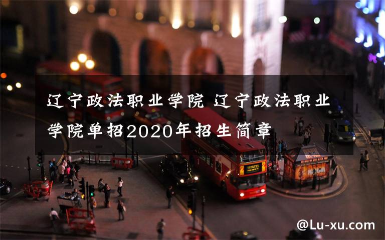 遼寧政法職業(yè)學(xué)院 遼寧政法職業(yè)學(xué)院單招2020年招生簡章