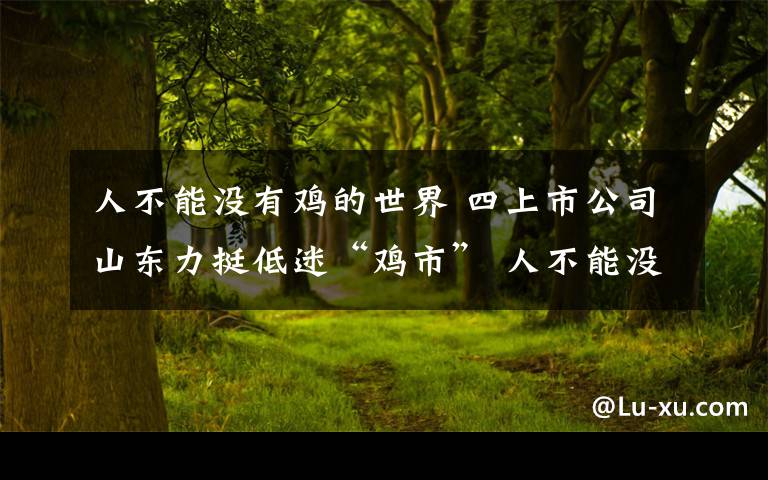 人不能沒有雞的世界 四上市公司山東力挺低迷“雞市” 人不能沒有雞的世界