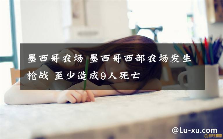 墨西哥農(nóng)場(chǎng) 墨西哥西部農(nóng)場(chǎng)發(fā)生槍戰(zhàn) 至少造成9人死亡