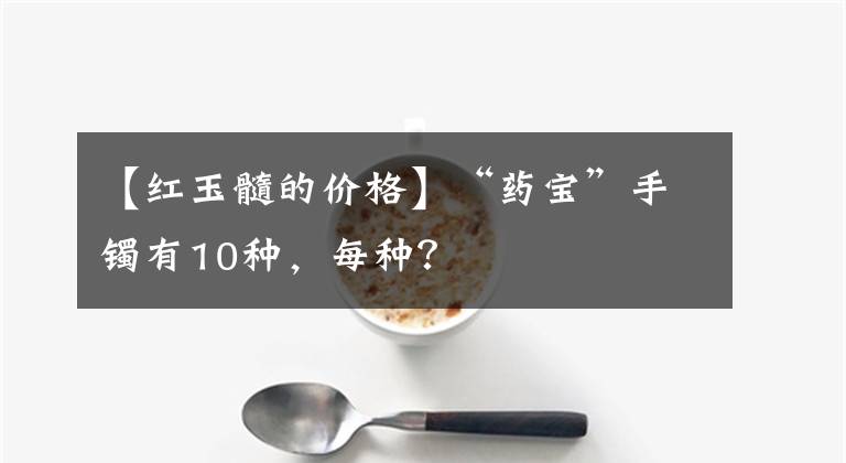 【紅玉髓的價格】“藥寶”手鐲有10種，每種？