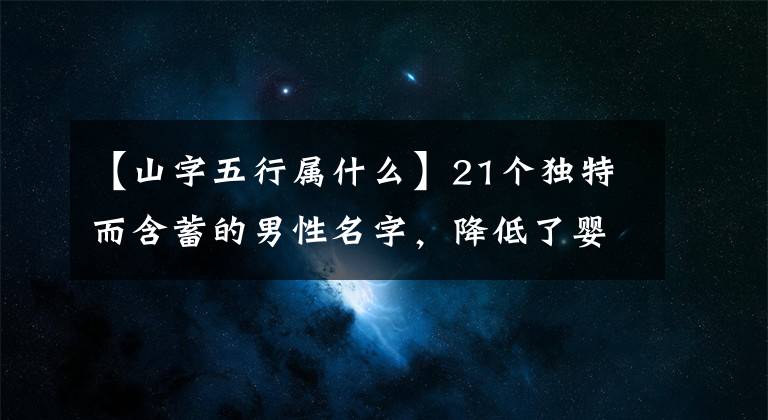 【山字五行屬什么】21個獨特而含蓄的男性名字，降低了嬰兒名字重復(fù)的可能性