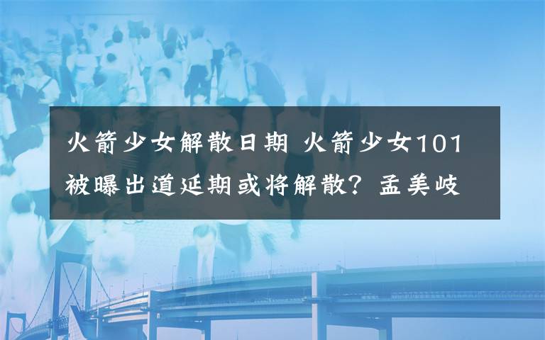 火箭少女解散日期 火箭少女101被曝出道延期或?qū)⒔馍ⅲ棵厦泪獏切麅x搬出宿舍