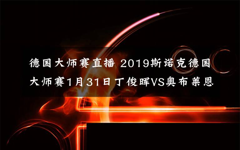 德國大師賽直播 2019斯諾克德國大師賽1月31日丁俊暉VS奧布萊恩直播地址及時間