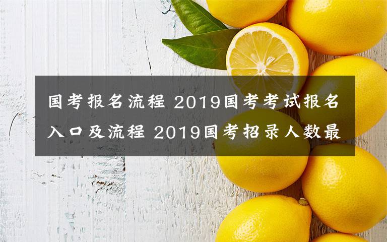 國考報名流程 2019國考考試報名入口及流程 2019國考招錄人數(shù)最多前十部門