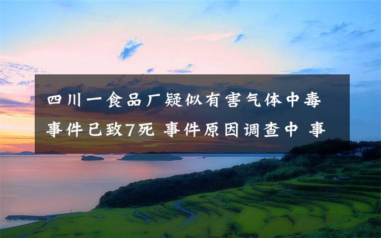 四川一食品廠疑似有害氣體中毒事件已致7死 事件原因調(diào)查中 事件詳情始末介紹！