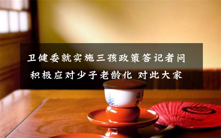 衛(wèi)健委就實(shí)施三孩政策答記者問 積極應(yīng)對(duì)少子老齡化 對(duì)此大家怎么看？