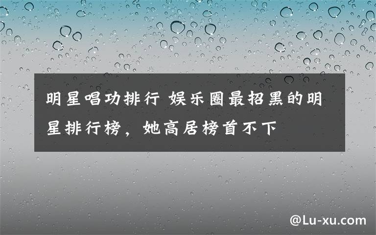 明星唱功排行 娛樂(lè)圈最招黑的明星排行榜，她高居榜首不下