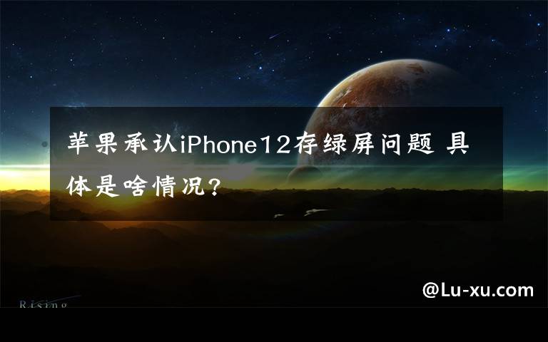 蘋果承認(rèn)iPhone12存綠屏問題 具體是啥情況?