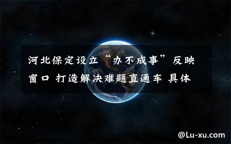 河北保定設立“辦不成事”反映窗口 打造解決難題直通車 具體是什么情況？