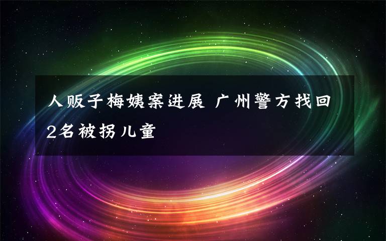 人販子梅姨案進展 廣州警方找回2名被拐兒童