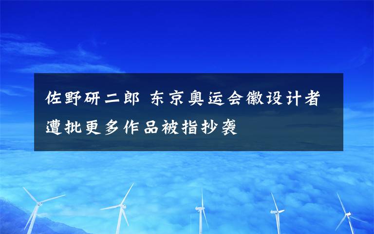 佐野研二郎 東京奧運(yùn)會(huì)徽設(shè)計(jì)者遭批更多作品被指抄襲