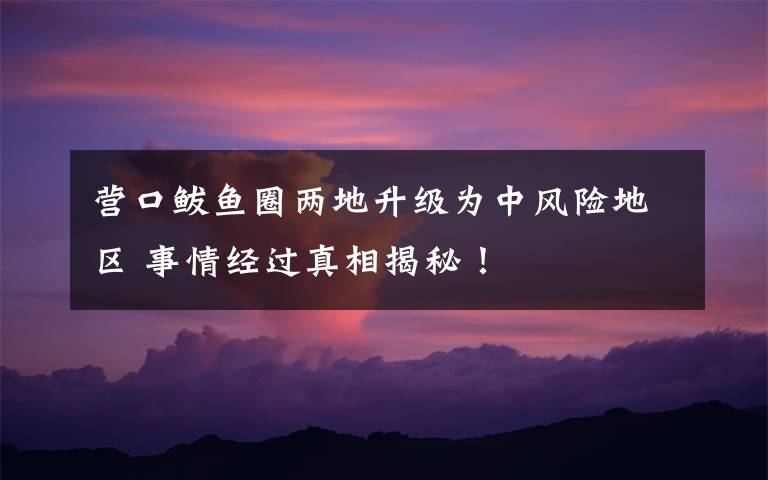 營(yíng)口鲅魚(yú)圈兩地升級(jí)為中風(fēng)險(xiǎn)地區(qū) 事情經(jīng)過(guò)真相揭秘！