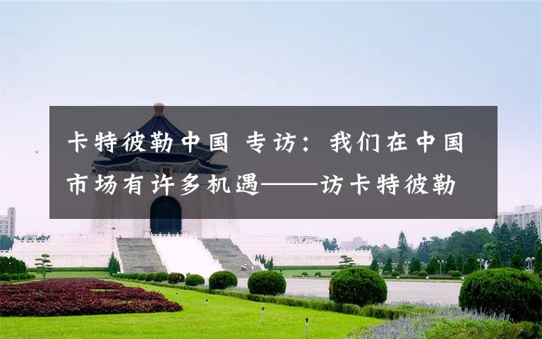 卡特彼勒中國 專訪：我們?cè)谥袊袌?chǎng)有許多機(jī)遇——訪卡特彼勒中國事務(wù)總裁鮑勃·德朗熱